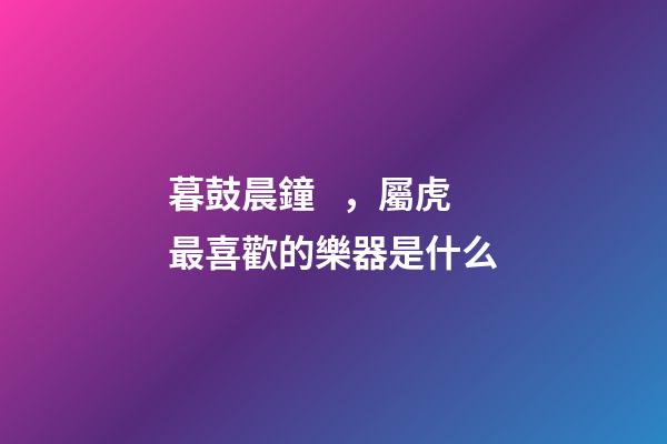 暮鼓晨鐘，屬虎最喜歡的樂器是什么